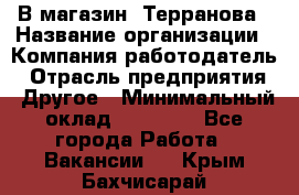 В магазин "Терранова › Название организации ­ Компания-работодатель › Отрасль предприятия ­ Другое › Минимальный оклад ­ 15 000 - Все города Работа » Вакансии   . Крым,Бахчисарай